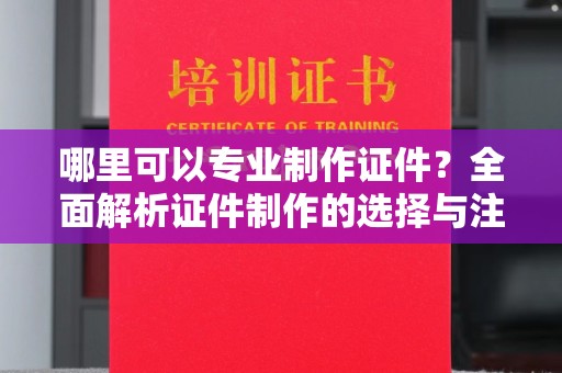 威信哪里可以专业制作证件？全面解析证件制作的选择与注意事项