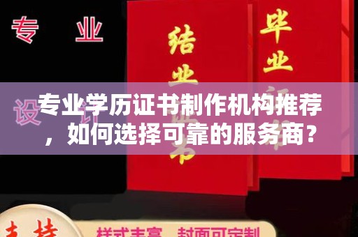 燕郊专业学历证书制作机构推荐，如何选择可靠的服务商？