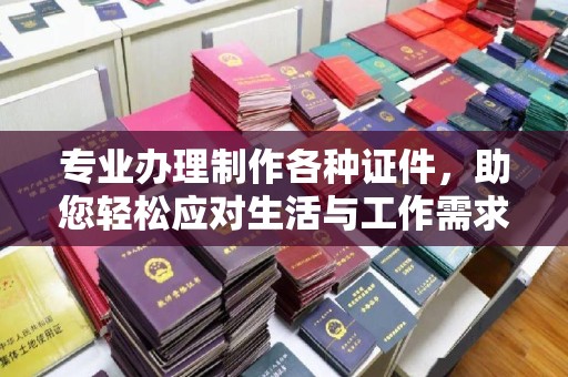 张店专业办理制作各种证件，助您轻松应对生活与工作需求